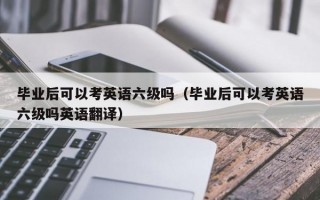 毕业后可以考英语六级吗（毕业后可以考英语六级吗英语翻译）