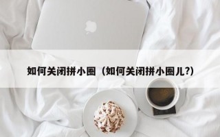 如何关闭拼小圈（如何关闭拼小圈儿?）