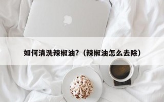 如何清洗辣椒油?（辣椒油怎么去除）