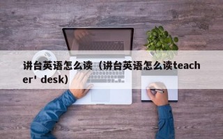 讲台英语怎么读（讲台英语怎么读teacher' desk）