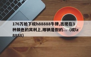 176万拍下皖h88888牛牌,出现在3种颜色的宾利上,哪辆是假的...（皖lz8888）