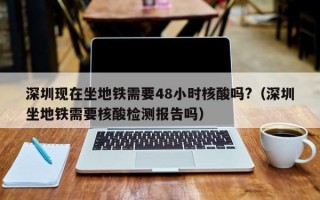 深圳现在坐地铁需要48小时核酸吗?（深圳坐地铁需要核酸检测报告吗）