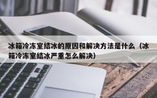 冰箱冷冻室结冰的原因和解决方法是什么（冰箱冷冻室结冰严重怎么解决）