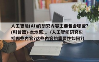 人工智能(AI)的研究内容主要包含哪些?(科普篇)-本地惠...（人工智能研究包括哪些内容?这些内容的重要性如何?）