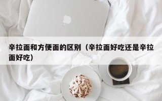 辛拉面和方便面的区别（辛拉面好吃还是辛拉面好吃）