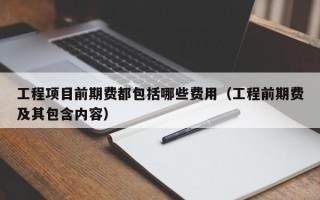 工程项目前期费都包括哪些费用（工程前期费及其包含内容）