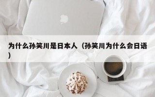 为什么孙笑川是日本人（孙笑川为什么会日语）