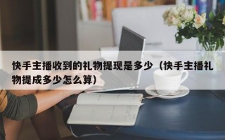 快手主播收到的礼物提现是多少（快手主播礼物提成多少怎么算）