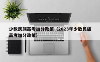 少数民族高考加分政策（2023年少数民族高考加分政策）