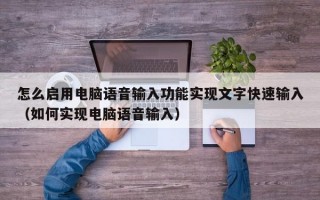 怎么启用电脑语音输入功能实现文字快速输入（如何实现电脑语音输入）