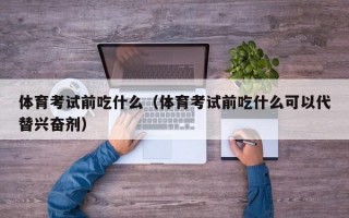 体育考试前吃什么（体育考试前吃什么可以代替兴奋剂）