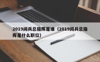 2019阅兵总指挥是谁（2019阅兵总指挥是什么职位）