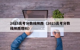 2023高考分数线陕西（2023高考分数线陕西理科）