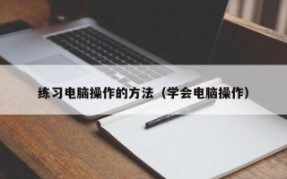 练习电脑操作的方法（学会电脑操作）