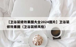 【卫浴装修效果图大全2024图片】卫浴装修效果图（卫浴装修风格）