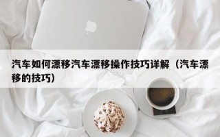 汽车如何漂移汽车漂移操作技巧详解（汽车漂移的技巧）