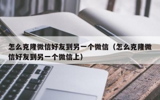 怎么克隆微信好友到另一个微信（怎么克隆微信好友到另一个微信上）