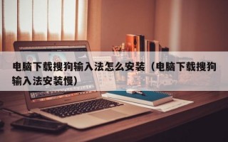 电脑下载搜狗输入法怎么安装（电脑下载搜狗输入法安装慢）