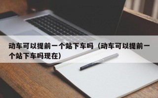 动车可以提前一个站下车吗（动车可以提前一个站下车吗现在）