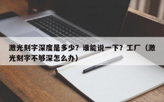 激光刻字深度是多少？谁能说一下？工厂（激光刻字不够深怎么办）