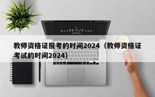 教师资格证报考的时间2024（教师资格证考试的时间2024）