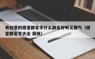 有创意的寝室群名字什么群名好听又霸气（寝室群名字大全 搞笑）