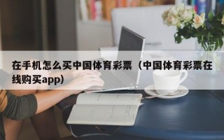 在手机怎么买中国体育彩票（中国体育彩票在线购买app）