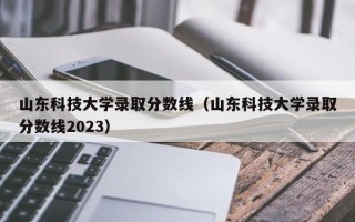 山东科技大学录取分数线（山东科技大学录取分数线2023）