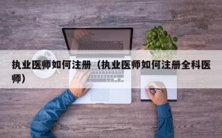 执业医师如何注册（执业医师如何注册全科医师）