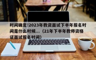 时间确定!2023年教资面试下半年报名时间是什么时候...（21年下半年教师资格证面试报名时间）