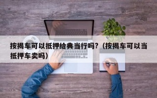 按揭车可以抵押给典当行吗?（按揭车可以当抵押车卖吗）