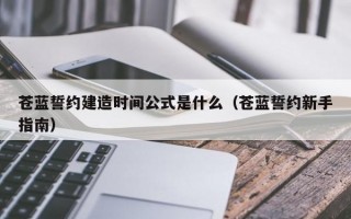 苍蓝誓约建造时间公式是什么（苍蓝誓约新手指南）