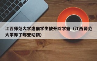 江西师范大学虐猫学生被开除学籍（江西师范大学养了哪些动物）