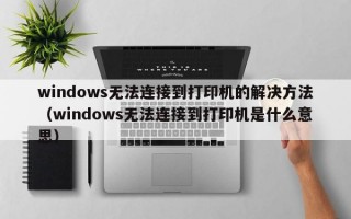 windows无法连接到打印机的解决方法（windows无法连接到打印机是什么意思）