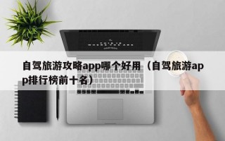 自驾旅游攻略app哪个好用（自驾旅游app排行榜前十名）