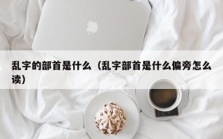 乱字的部首是什么（乱字部首是什么偏旁怎么读）