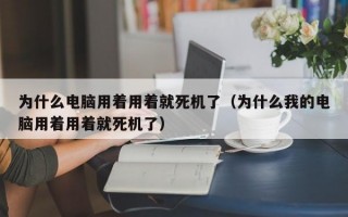 为什么电脑用着用着就死机了（为什么我的电脑用着用着就死机了）