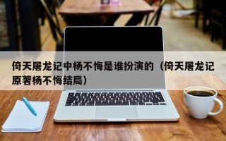 倚天屠龙记中杨不悔是谁扮演的（倚天屠龙记原著杨不悔结局）