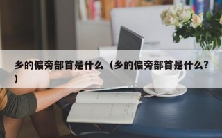 乡的偏旁部首是什么（乡的偏旁部首是什么?）