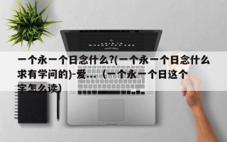 一个永一个日念什么?(一个永一个日念什么求有学问的)-爱...（一个永一个日这个字怎么读）