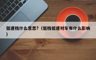 低速档什么意思?（低档低速对车有什么影响）