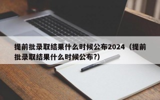 提前批录取结果什么时候公布2024（提前批录取结果什么时候公布?）