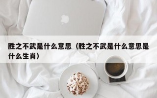 胜之不武是什么意思（胜之不武是什么意思是什么生肖）