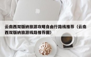 云南西双版纳旅游攻略自由行路线推荐（云南西双版纳旅游线路推荐图）