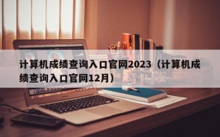 计算机成绩查询入口官网2023（计算机成绩查询入口官网12月）