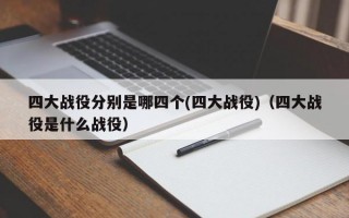 四大战役分别是哪四个(四大战役)（四大战役是什么战役）