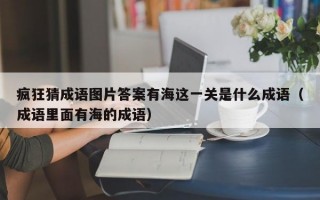 疯狂猜成语图片答案有海这一关是什么成语（成语里面有海的成语）