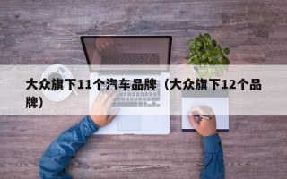 大众旗下11个汽车品牌（大众旗下12个品牌）