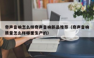 奇声音响怎么样奇声音响新品推荐（奇声音响质量怎么样哪里生产的）