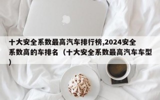 十大安全系数最高汽车排行榜,2024安全系数高的车排名（十大安全系数最高汽车车型）